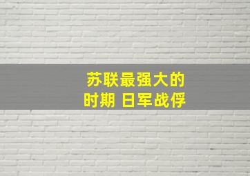 苏联最强大的时期 日军战俘